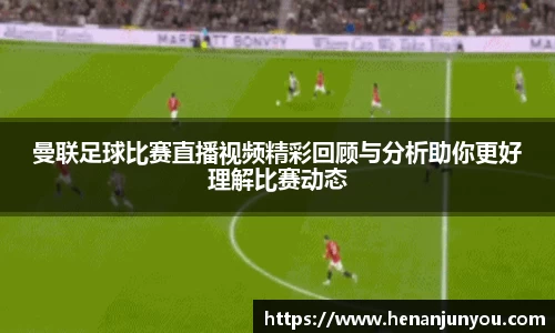 曼联足球比赛直播视频精彩回顾与分析助你更好理解比赛动态