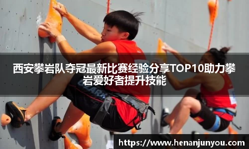 西安攀岩队夺冠最新比赛经验分享TOP10助力攀岩爱好者提升技能