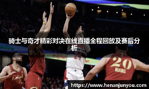 骑士与奇才精彩对决在线直播全程回放及赛后分析