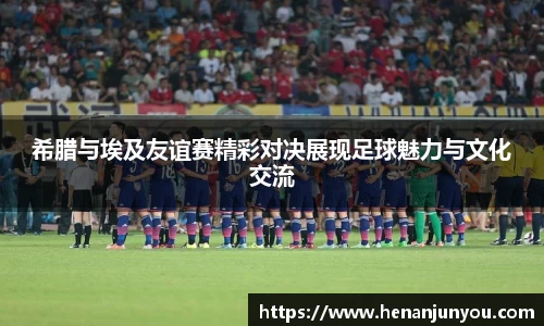 希腊与埃及友谊赛精彩对决展现足球魅力与文化交流