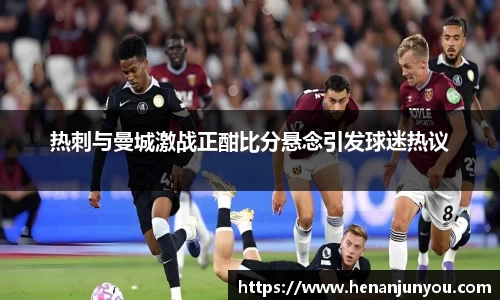 热刺与曼城激战正酣比分悬念引发球迷热议