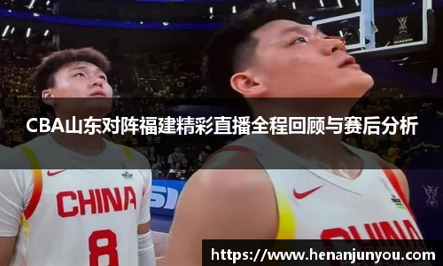 CBA山东对阵福建精彩直播全程回顾与赛后分析