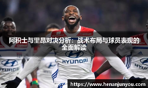 阿积士与里昂对决分析：战术布局与球员表现的全面解读